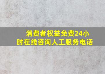 消费者权益免费24小时在线咨询人工服务电话