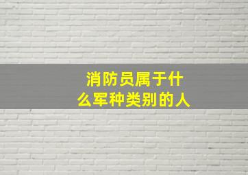 消防员属于什么军种类别的人