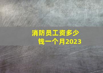 消防员工资多少钱一个月2023