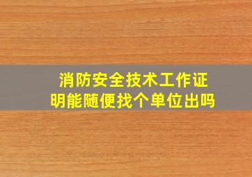 消防安全技术工作证明能随便找个单位出吗