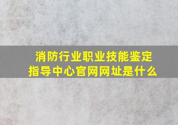 消防行业职业技能鉴定指导中心官网网址是什么