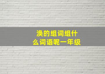 涣的组词组什么词语呢一年级