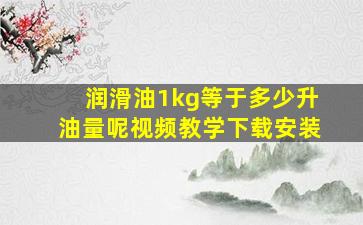 润滑油1kg等于多少升油量呢视频教学下载安装