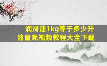 润滑油1kg等于多少升油量呢视频教程大全下载