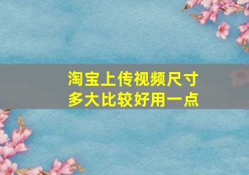 淘宝上传视频尺寸多大比较好用一点