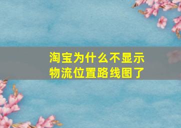 淘宝为什么不显示物流位置路线图了