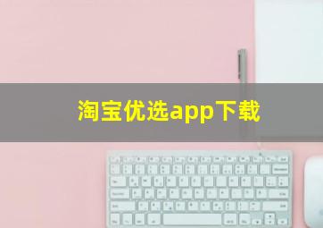 淘宝优选app下载