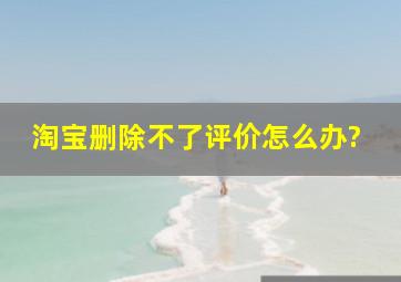 淘宝删除不了评价怎么办?