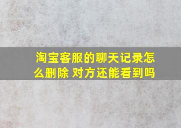 淘宝客服的聊天记录怎么删除 对方还能看到吗