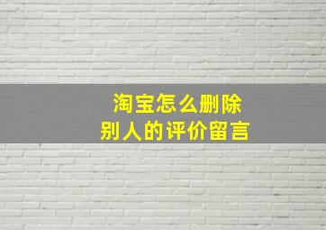 淘宝怎么删除别人的评价留言