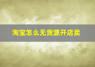 淘宝怎么无货源开店卖