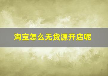 淘宝怎么无货源开店呢