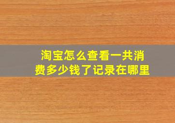 淘宝怎么查看一共消费多少钱了记录在哪里