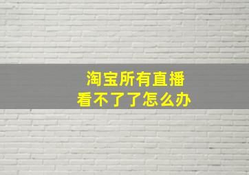 淘宝所有直播看不了了怎么办