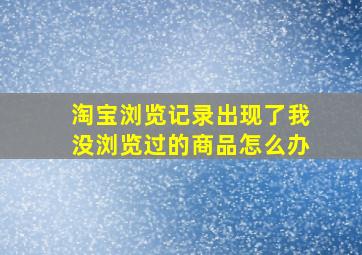 淘宝浏览记录出现了我没浏览过的商品怎么办