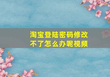 淘宝登陆密码修改不了怎么办呢视频