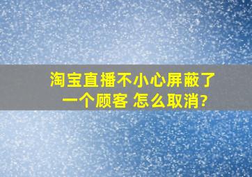 淘宝直播不小心屏蔽了一个顾客 怎么取消?