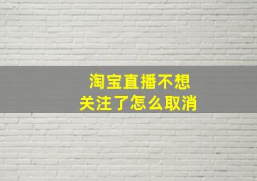 淘宝直播不想关注了怎么取消