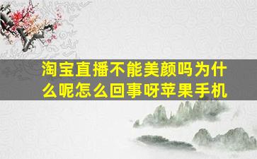 淘宝直播不能美颜吗为什么呢怎么回事呀苹果手机