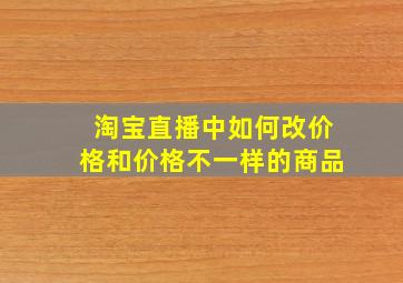 淘宝直播中如何改价格和价格不一样的商品