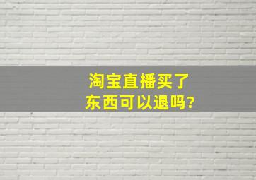 淘宝直播买了东西可以退吗?