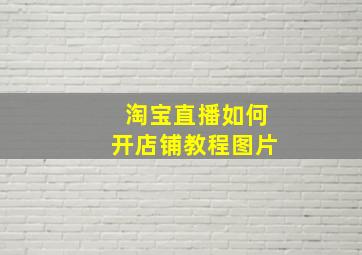 淘宝直播如何开店铺教程图片