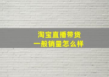 淘宝直播带货一般销量怎么样