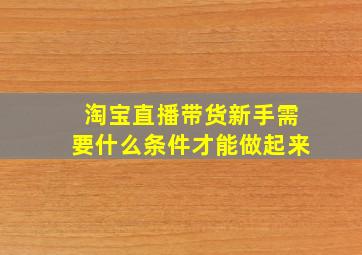 淘宝直播带货新手需要什么条件才能做起来