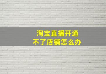 淘宝直播开通不了店铺怎么办