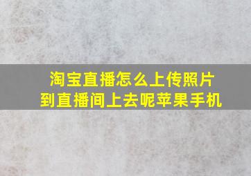 淘宝直播怎么上传照片到直播间上去呢苹果手机