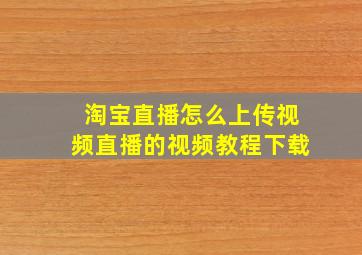 淘宝直播怎么上传视频直播的视频教程下载