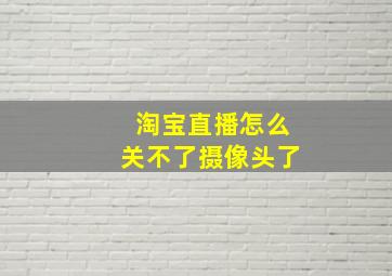 淘宝直播怎么关不了摄像头了