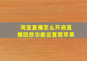 淘宝直播怎么开启直播回放功能设置呢苹果