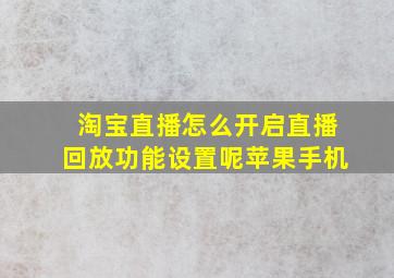 淘宝直播怎么开启直播回放功能设置呢苹果手机