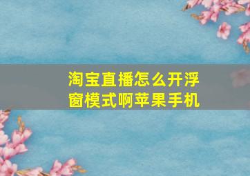 淘宝直播怎么开浮窗模式啊苹果手机