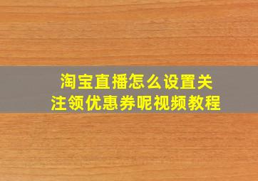 淘宝直播怎么设置关注领优惠券呢视频教程