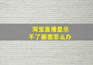 淘宝直播显示不了画面怎么办