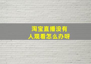 淘宝直播没有人观看怎么办呀