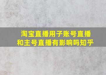 淘宝直播用子账号直播和主号直播有影响吗知乎