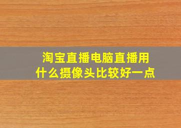 淘宝直播电脑直播用什么摄像头比较好一点