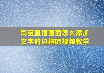 淘宝直播画面怎么添加文字的边框呢视频教学