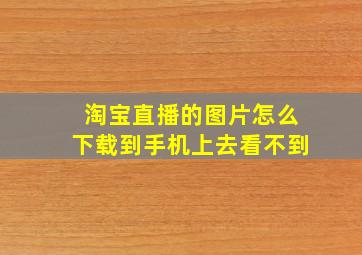 淘宝直播的图片怎么下载到手机上去看不到