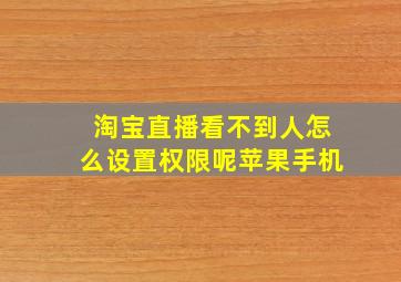 淘宝直播看不到人怎么设置权限呢苹果手机