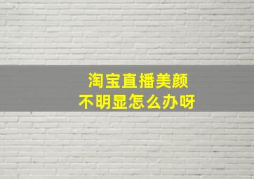 淘宝直播美颜不明显怎么办呀