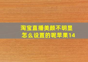 淘宝直播美颜不明显怎么设置的呢苹果14