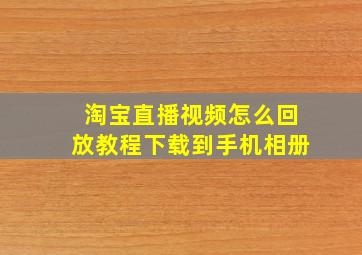 淘宝直播视频怎么回放教程下载到手机相册