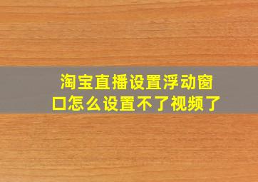 淘宝直播设置浮动窗口怎么设置不了视频了