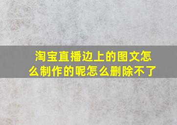 淘宝直播边上的图文怎么制作的呢怎么删除不了