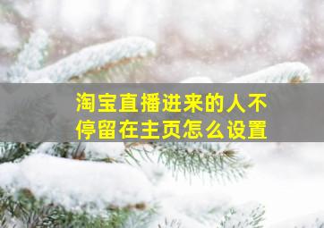 淘宝直播进来的人不停留在主页怎么设置