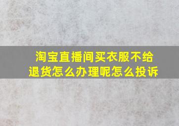 淘宝直播间买衣服不给退货怎么办理呢怎么投诉